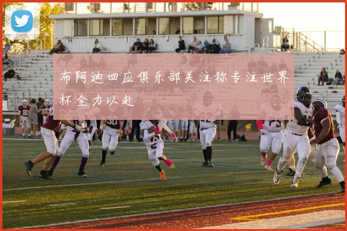 布阿迪回应俱乐部关注称专注世界杯全力以赴