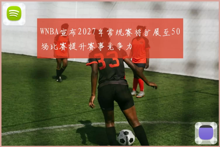 WNBA宣布2027年常规赛将扩展至50场比赛提升赛事竞争力