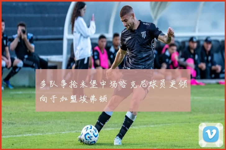 多队争抢米堡中场哈克尼球员更倾向于加盟埃弗顿