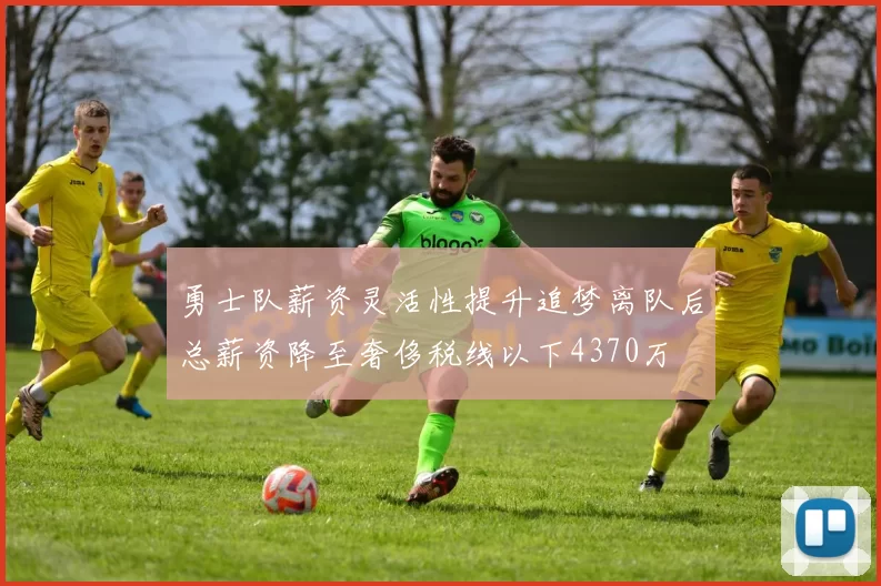 勇士队薪资灵活性提升追梦离队后总薪资降至奢侈税线以下4370万