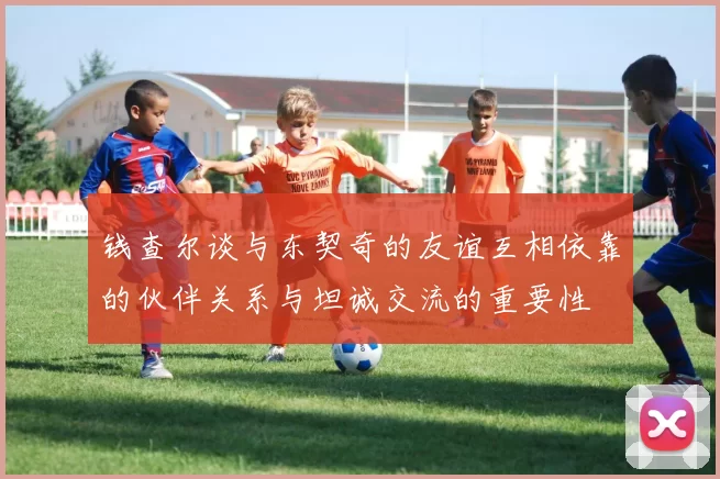钱查尔谈与东契奇的友谊互相依靠的伙伴关系与坦诚交流的重要性