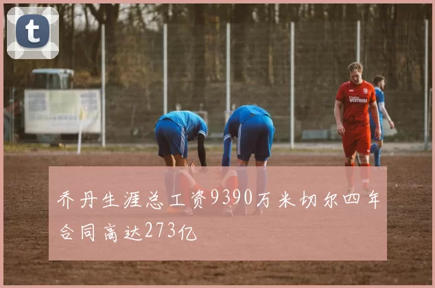 乔丹生涯总工资9390万米切尔四年合同高达273亿
